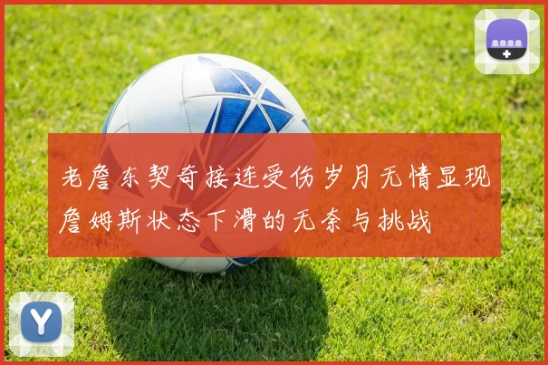 老詹东契奇接连受伤岁月无情显现詹姆斯状态下滑的无奈与挑战