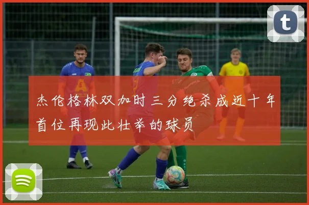 杰伦格林双加时三分绝杀成近十年首位再现此壮举的球员