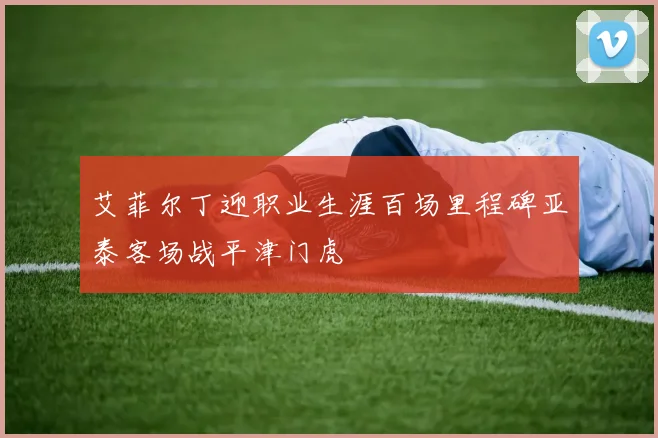 艾菲尔丁迎职业生涯百场里程碑亚泰客场战平津门虎