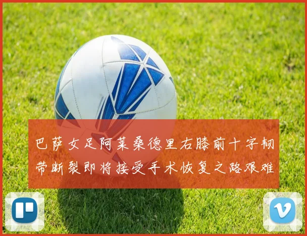 巴萨女足阿莱桑德里右膝前十字韧带断裂即将接受手术恢复之路艰难