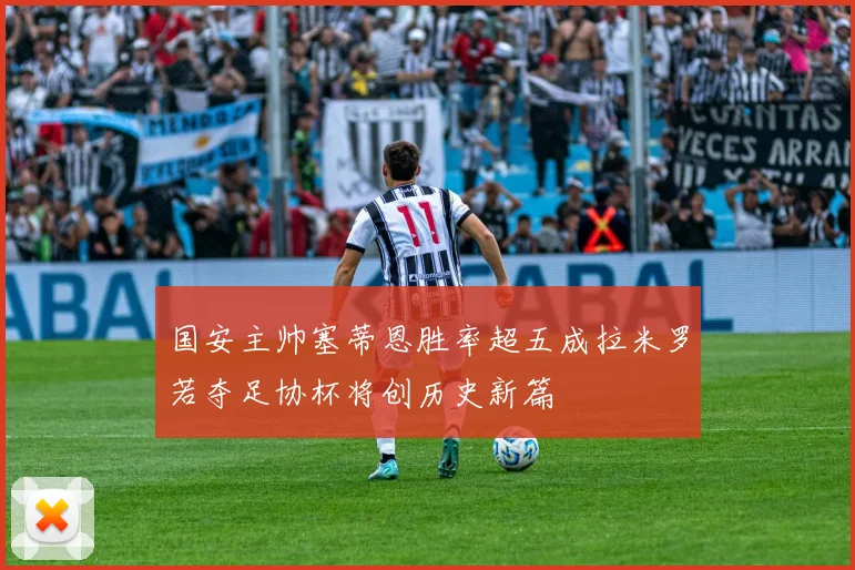 国安主帅塞蒂恩胜率超五成拉米罗若夺足协杯将创历史新篇