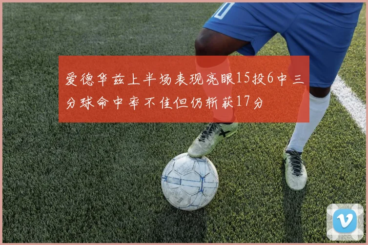 爱德华兹上半场表现亮眼15投6中三分球命中率不佳但仍斩获17分