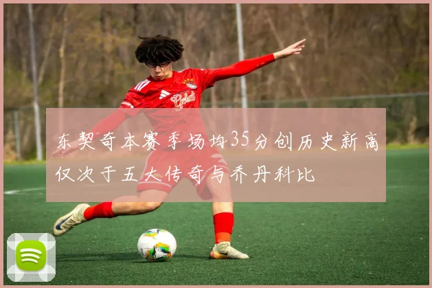 东契奇本赛季场均35分创历史新高仅次于五大传奇与乔丹科比