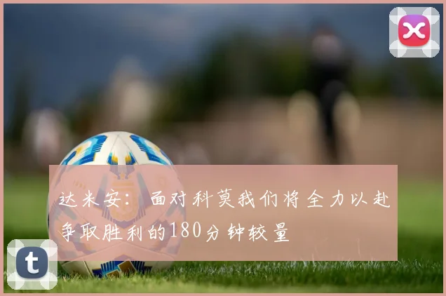 达米安：面对科莫我们将全力以赴争取胜利的180分钟较量